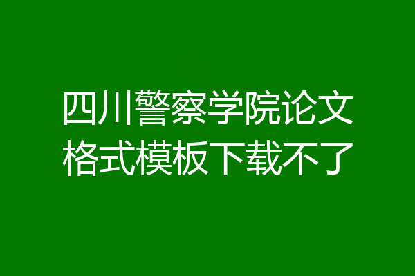 四川警察学院论文格式模板下载不了