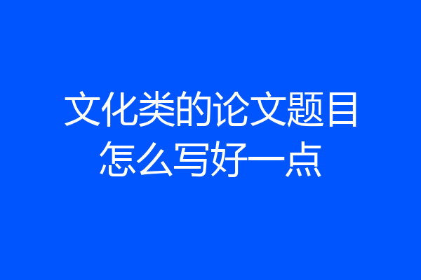 文化类的论文题目怎么写好一点