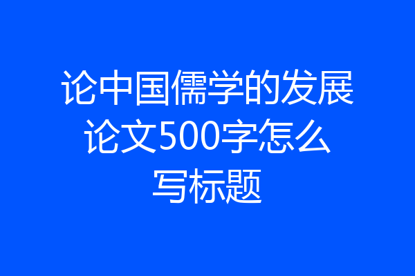 论中国儒学的发展论文500字怎么写标题