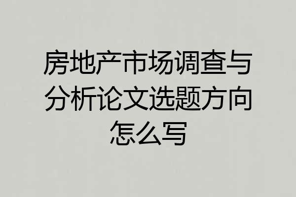 房地产市场调查与分析论文选题方向怎么写
