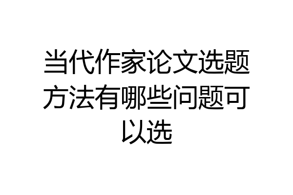 当代作家论文选题方法有哪些问题可以选