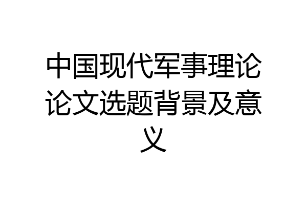 中国现代军事理论论文选题背景及意义
