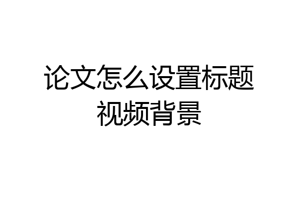 论文怎么设置标题视频背景