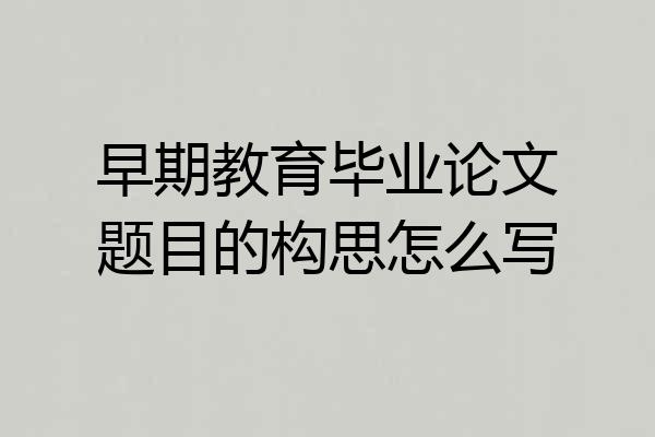 早期教育毕业论文题目的构思怎么写