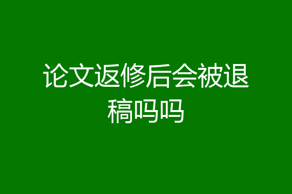 论文返修后会被退稿吗吗