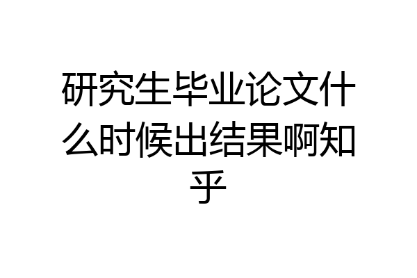 研究生毕业论文什么时候出结果啊知乎