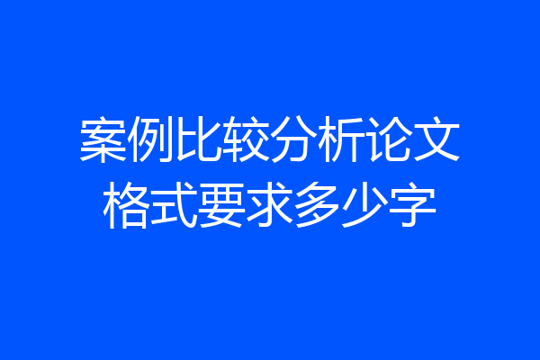 案例比较分析论文格式要求多少字
