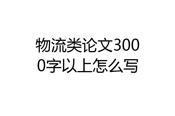 物流类论文3000字以上怎么写