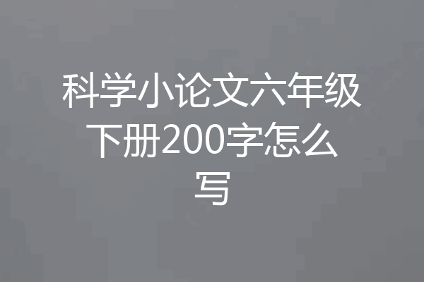 科学小论文六年级下册200字怎么写