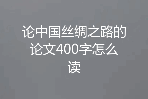 论中国丝绸之路的论文400字怎么读