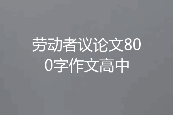 劳动者议论文800字作文高中
