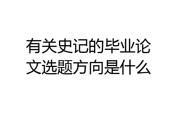 有关史记的毕业论文选题方向是什么