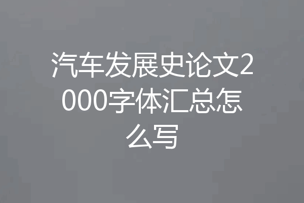 汽车发展史论文2000字体汇总怎么写