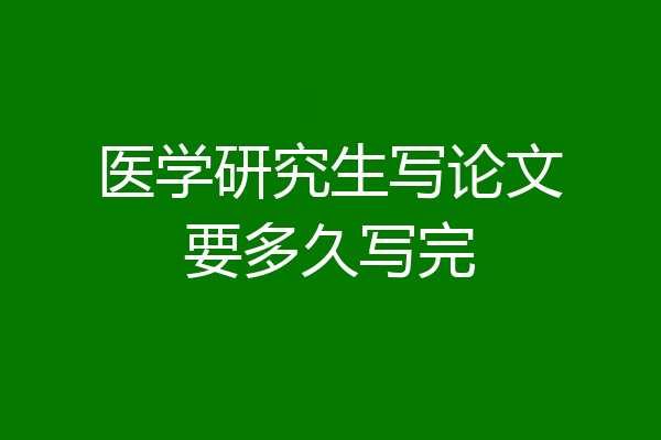医学研究生写论文要多久写完