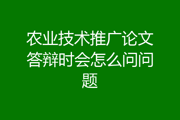 农业技术推广论文答辩时会怎么问问题