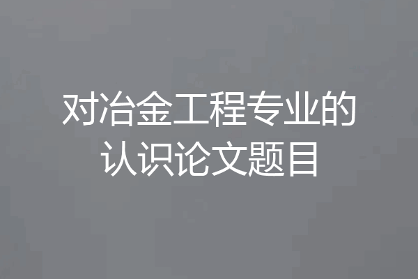 对冶金工程专业的认识论文题目