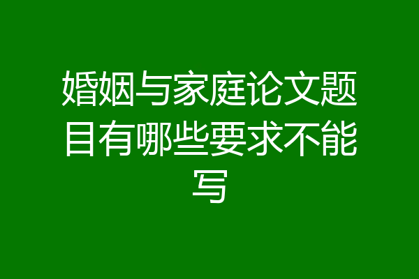 婚姻与家庭论文题目有哪些要求不能写