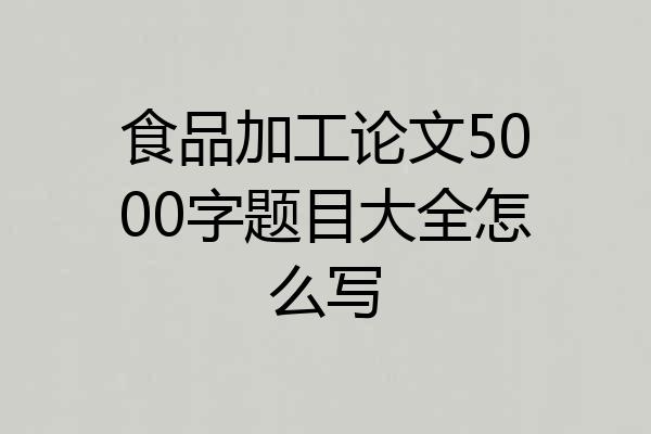 食品加工论文5000字题目大全怎么写