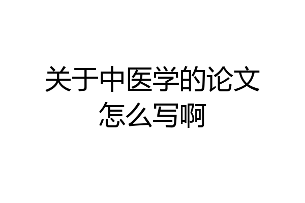 关于中医学的论文怎么写啊