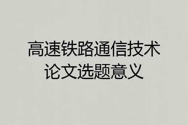 高速铁路通信技术论文选题意义