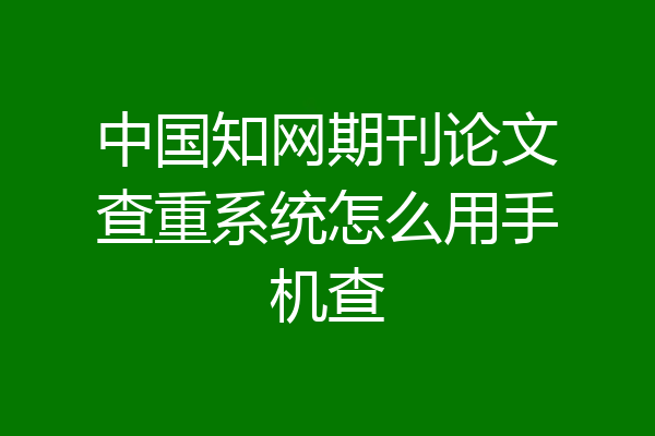 中国知网期刊论文查重系统怎么用手机查