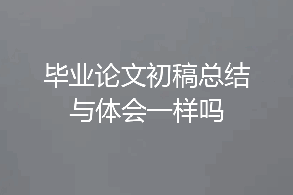 毕业论文初稿总结与体会一样吗