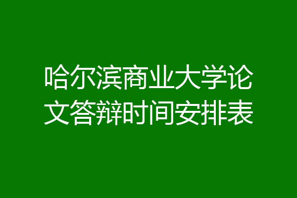 哈尔滨商业大学论文答辩时间安排表