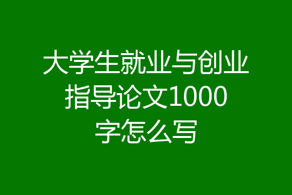 大学生就业与创业指导论文1000字怎么写