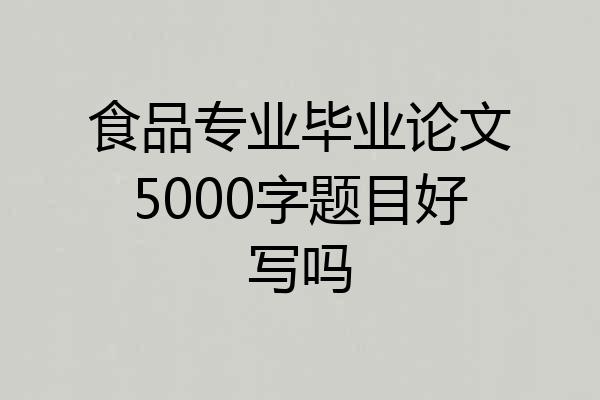 食品专业毕业论文5000字题目好写吗