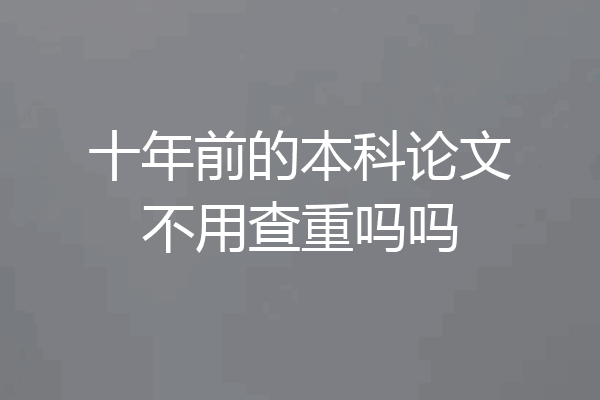 十年前的本科论文不用查重吗吗