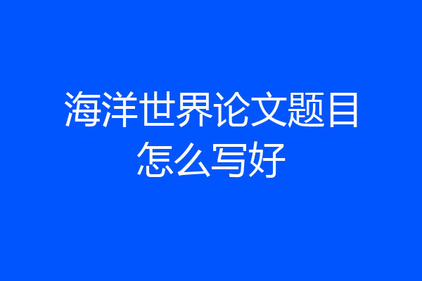 海洋世界论文题目怎么写好
