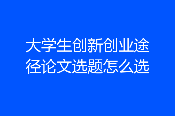 大学生创新创业途径论文选题怎么选
