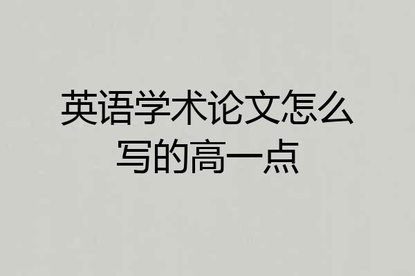 英语学术论文怎么写的高一点