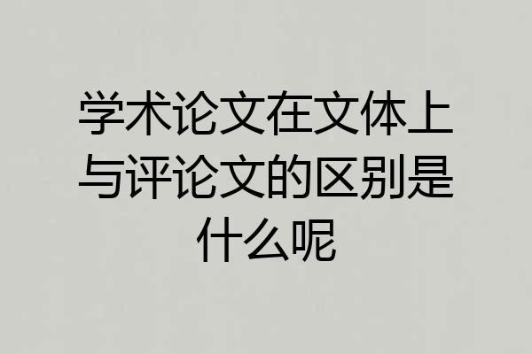 学术论文在文体上与评论文的区别是什么呢