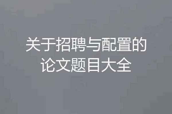 关于招聘与配置的论文题目大全