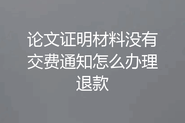 论文证明材料没有交费通知怎么办理退款