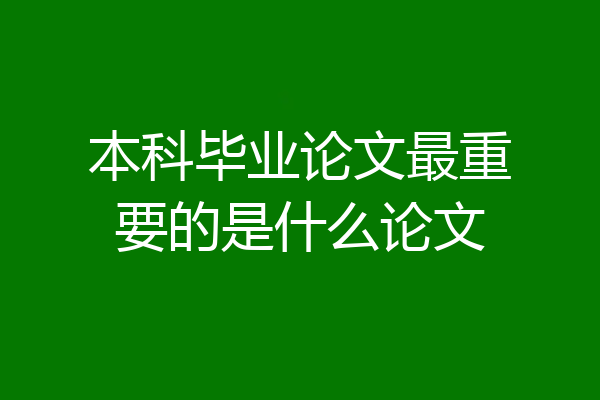 本科毕业论文最重要的是什么论文