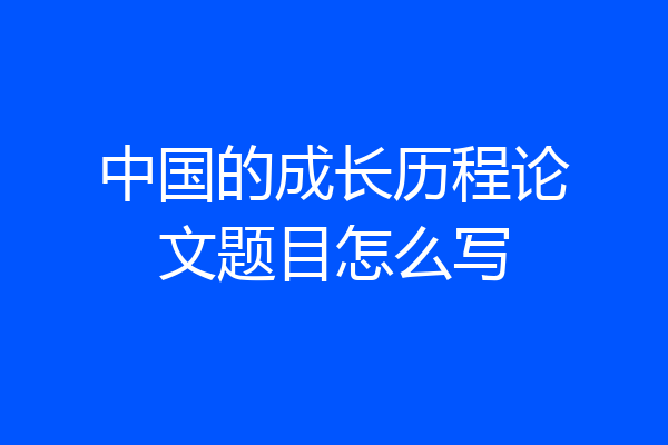 中国的成长历程论文题目怎么写