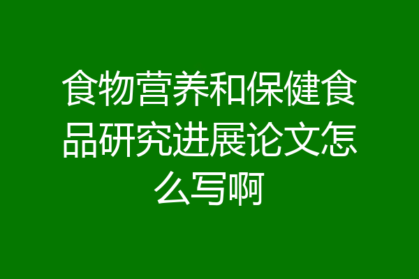 食物营养和保健食品研究进展论文怎么写啊