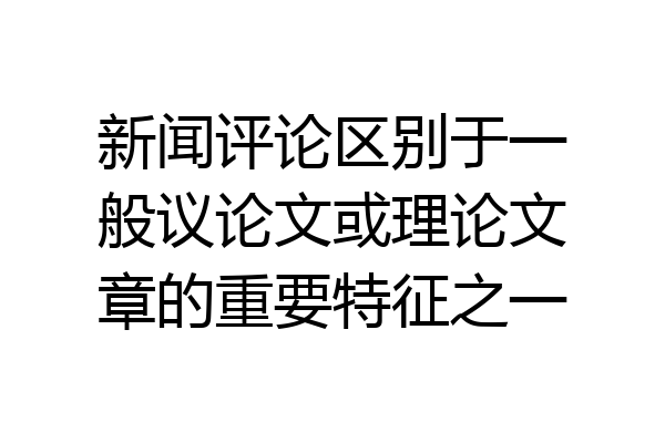 新闻评论区别于一般议论文或理论文章的重要特征之一