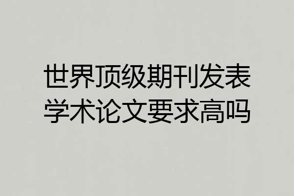 世界顶级期刊发表学术论文要求高吗