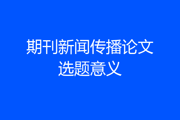期刊新闻传播论文选题意义