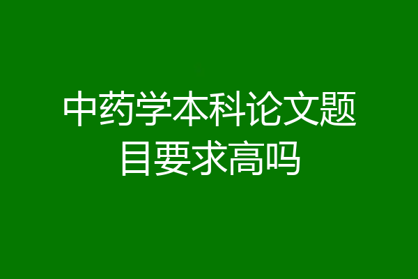 中药学本科论文题目要求高吗