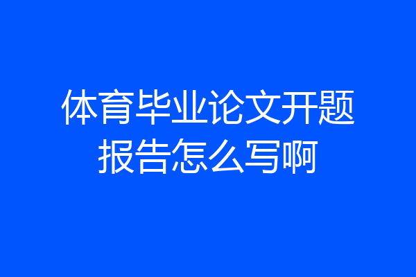 体育毕业论文开题报告怎么写啊