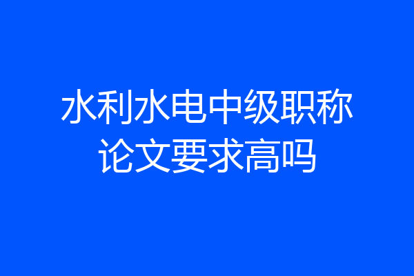 水利水电中级职称论文要求高吗