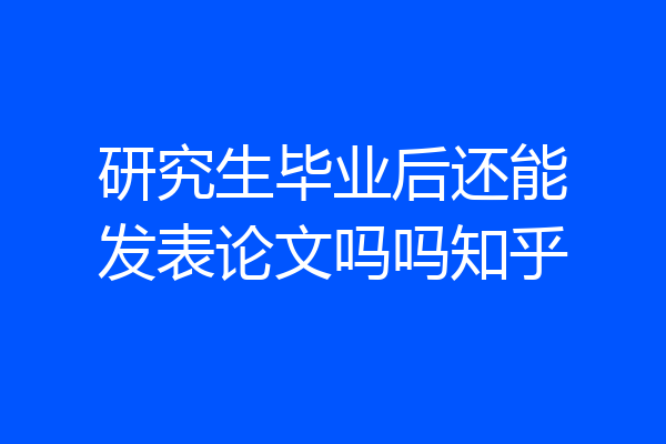研究生毕业后还能发表论文吗吗知乎