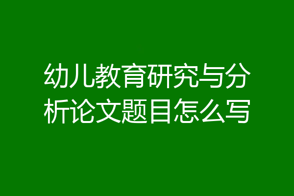 幼儿教育研究与分析论文题目怎么写
