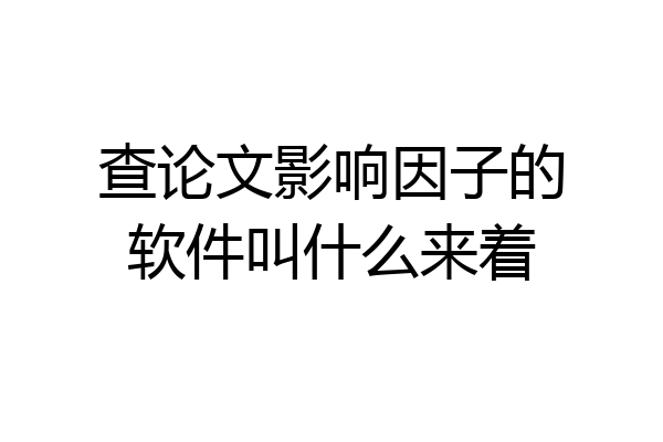 查论文影响因子的软件叫什么来着