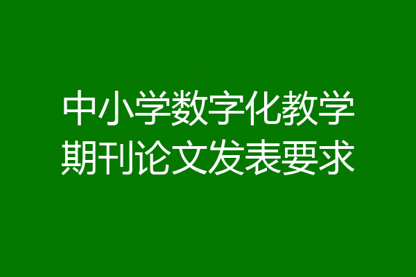 中小学数字化教学期刊论文发表要求