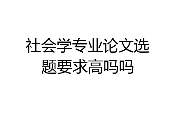 社会学专业论文选题要求高吗吗